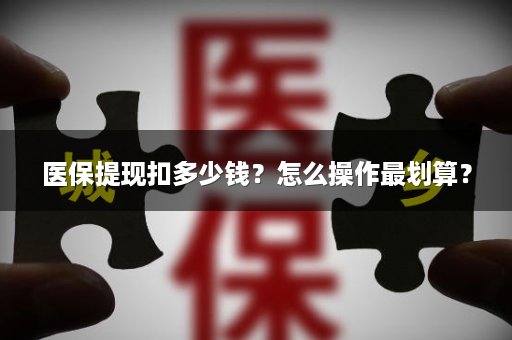 医保提现扣多少钱？怎么操作最划算？