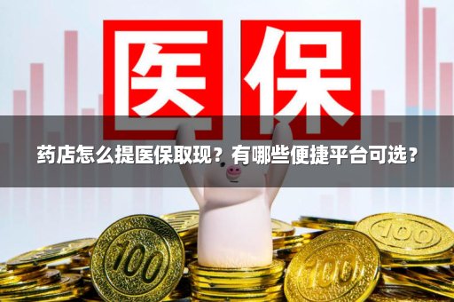 药店怎么提医保取现？有哪些便捷平台可选？